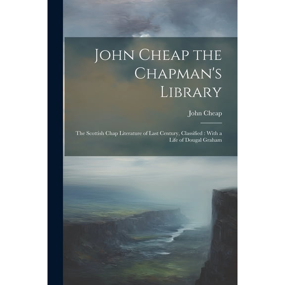 John Cheap the Chapman's Library: The Scottish Chap Literature of Last Century, Classified: With a Life of Dougal Graham, (Paperback)