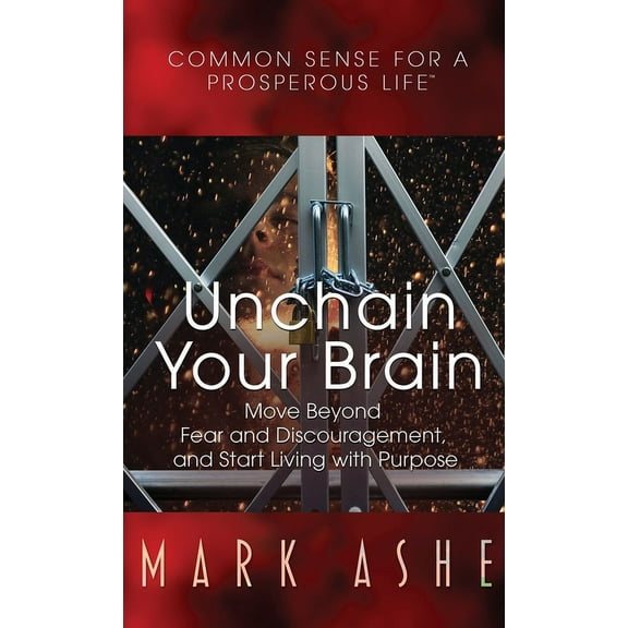 Common Sense for a Prosperous Life Unchain Your Brain: Move Beyond Fear and Discouragement, and Start Living with Purpose, Book 4, (Hardcover)