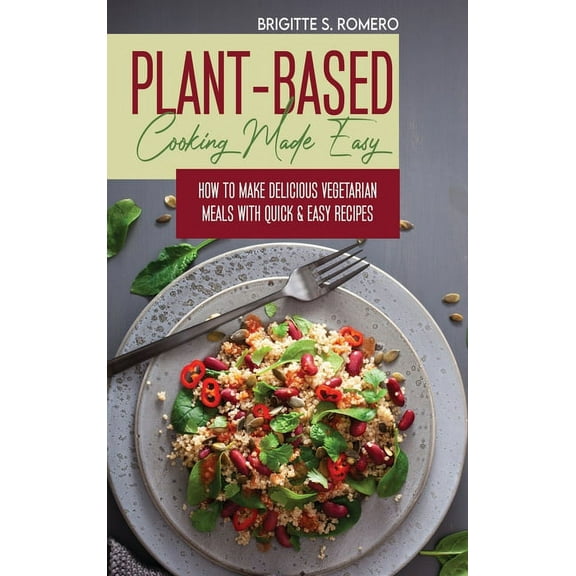 Plant-Based Cooking Made Easy: How to Make Delicious Vegetarian Meals with Quick & Easy Recipes, (Hardcover)