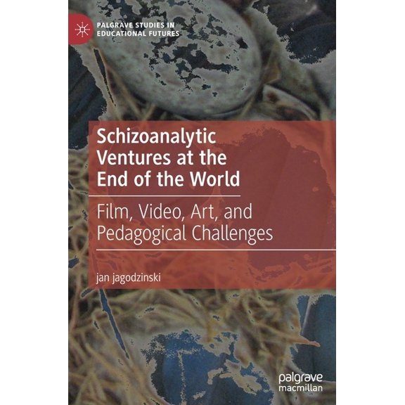 Palgrave Studies in Educational Futures Schizoanalytic Ventures at the End of the World: Film, Video, Art, and Pedagogical Challenges, (Hardcover)