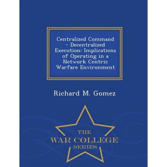 Pre-Owned Centralized Command - Decentralized Execution: Implications of Operating in a Network Centric Warfare Environment - War College Series