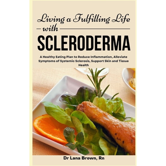 Living a Fulfilling Life with Scleroderma: A Healthy Eating Plan to Reduce Inflammation, Alleviate Symptoms of Systemic , (Paperback)