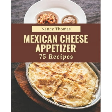 75 Mexican Cheese Appetizer Recipes: A Mexican Cheese Appetizer Cookbook for All Generation (Paperback)