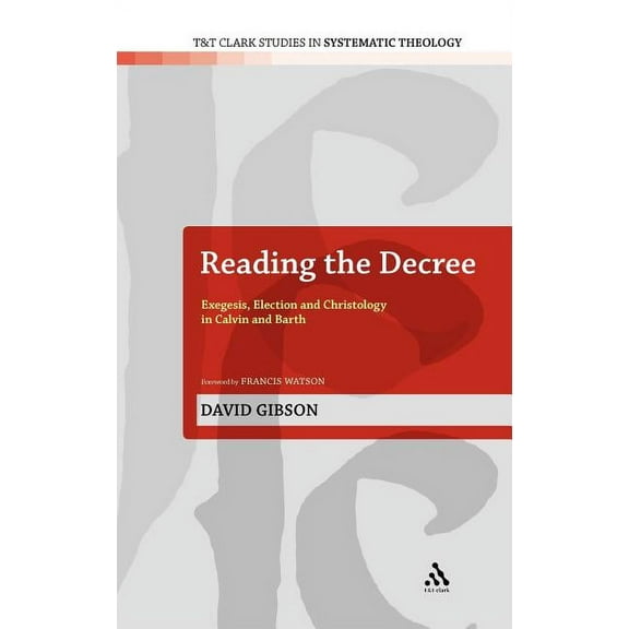 T&t Clark Studies in Systematic Theology Reading the Decree: Exegesis, Election and Christology in Calvin and Barth, Book 4, (Hardcover)