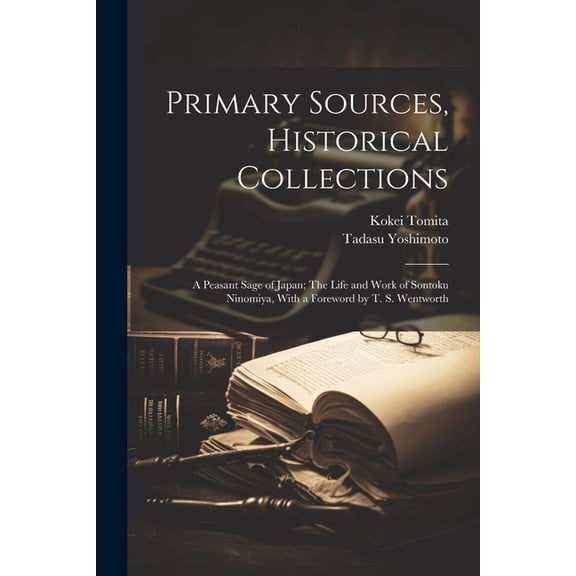 Primary Sources, Historical Collections: A Peasant Sage of Japan; The Life and Work of Sontoku Ninomiya, With a Foreword by T. S. Wentworth (Paperback)
