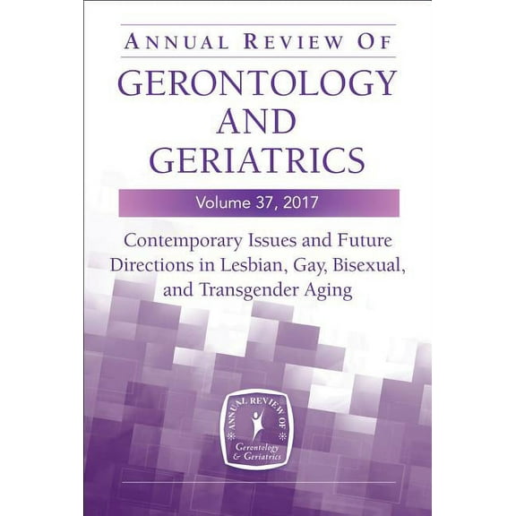 Annual Review of Gerontology and Geriatrics, Volume 37, 2017: Contemporary Issues and Future Directions in Lesbian, Gay, Bisexual, and Transgender (Lgbt) Aging (Paperback)