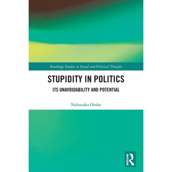 Routledge Studies in Social and Politica Stupidity in Politics: Its Unavoidability and Potential, (Paperback)