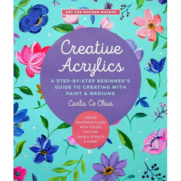 Art for Modern Makers Creative Acrylics: A Step-By-Step Beginner's Guide to Creating with Paint & Mediums - Create Paintings Filled with Color, Book 5, (Paperback)