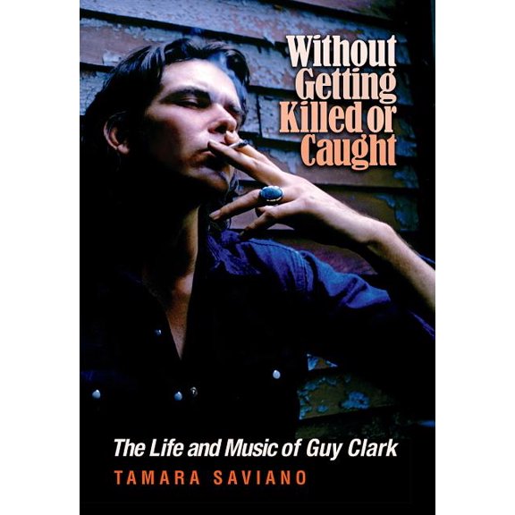 John and Robin Dickson Series in Texas Music, sponsored by the Center for Texas Music History, Texas State University: Without Getting Killed or Caught : The Life and Music of Guy Clark (Hardcover)
