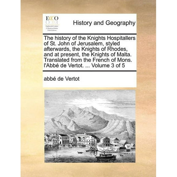The History of the Knights Hospitallers of St. John of Jerusalem, Styled Afterwards, the Knights of Rhodes, and at Present, the Knights of Malta. Translated from the French of Mons. L'Abbe de Vertot.