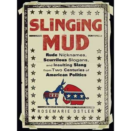 Slinging Mud: Rude Nicknames, Scurrilous Slogans, and Insulting Slang from Two Centures of American Politics
