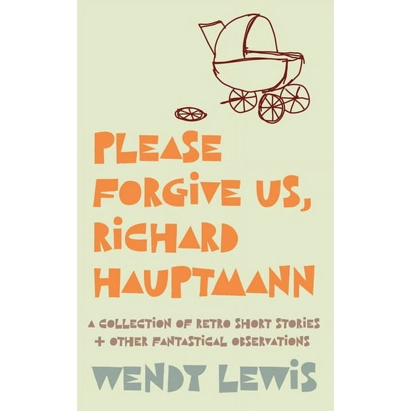 Please forgive us, Richard Hauptmann: a retro collection of short stories   other fantastical observations, (Paperback)
