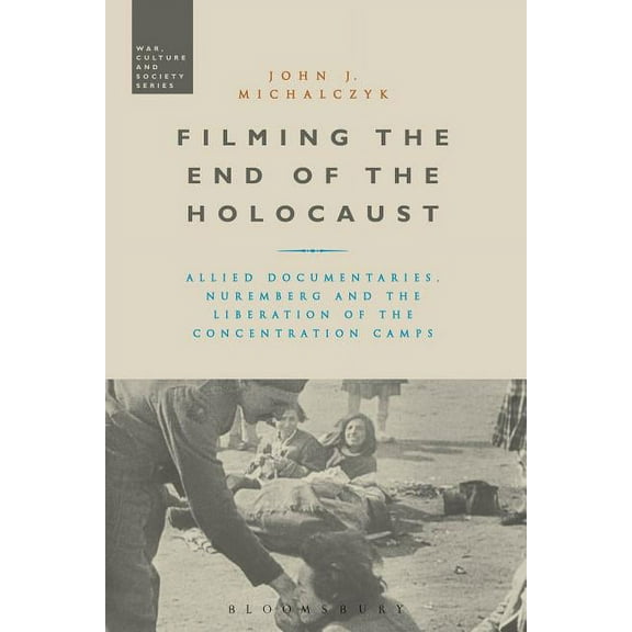War, Culture and Society Filming the End of the Holocaust: Allied Documentaries, Nuremberg and the Liberation of the Concentration Camps, (Paperback)