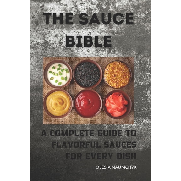 The Sauce Bible: A Complete Guide to Flavorful Sauces for Every Dish, (Paperback)
