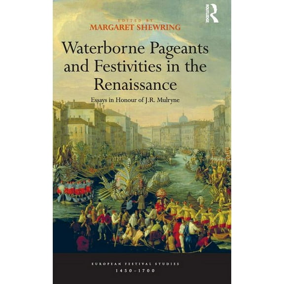 European Festival Studies: 1450-1700 Waterborne Pageants and Festivities in the Renaissance: Essays in Honour of J.R. Mulryne, (Hardcover)