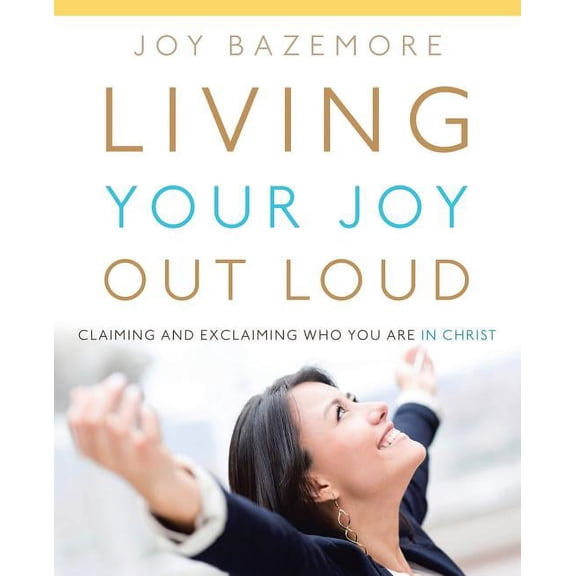 Living Your Joy Out Loud : Claiming and Exclaiming Who You Are in Christ