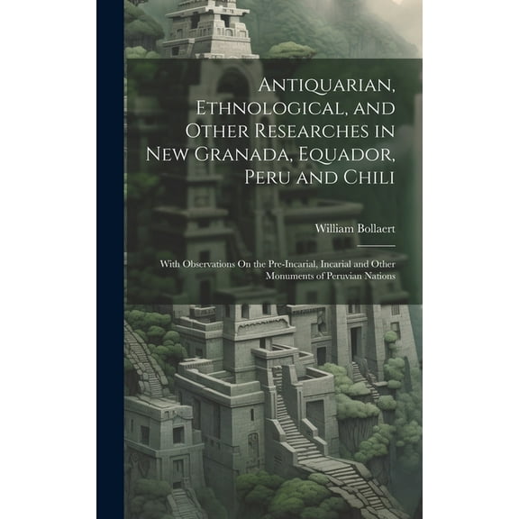 Antiquarian, Ethnological, and Other Researches in New Granada, Equador, Peru and Chili : With Observations On the Pre-Incarial, Incarial and Other Monuments of Peruvian Nations (Hardcover)