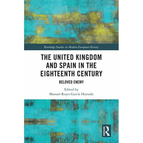 Routledge Studies in Modern European His The United Kingdom and Spain in the Eighteenth Century: Beloved Enemy, (Hardcover)