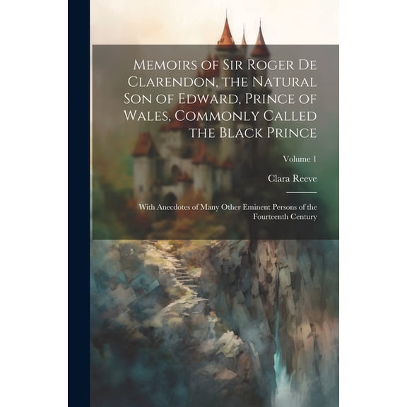 Memoirs of Sir Roger de Clarendon, the Natural son of Edward, Prince of Wales, Commonly Called the Black Prince: With Anecdotes of Many Other Eminent Persons of the Fourteenth Century; Volume 1 (Paper