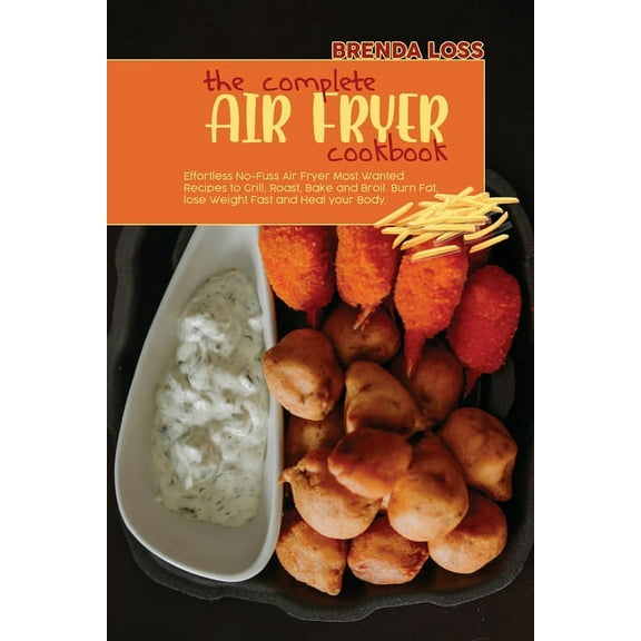 The Complete Air Fryer cookbook : Effortless No-Fuss Air Fryer Most Wanted Recipes to Grill, Roast, Bake and Broil. Burn Fat, lose Weight Fast and Heal your Body. (Paperback)