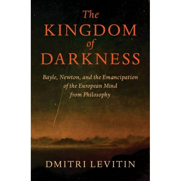 The Kingdom of Darkness: Bayle, Newton, and the Emancipation of the European Mind from Philosophy, (Hardcover)