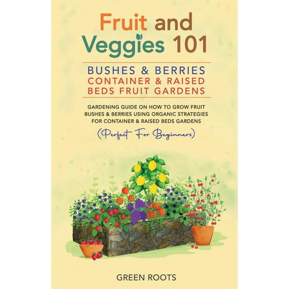 Fruit and Veggies 101 - Bushes & Berries: Container & Raised Beds Fruit Gardens: Gardening Guide On How To Grow , (Paperback)