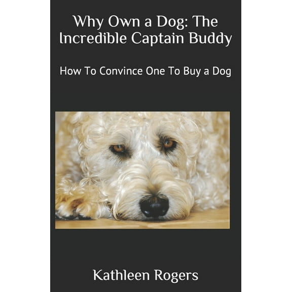 Why Own a Dog: The Incredible Captain Buddy: How To Convince One To Buy a Dog
