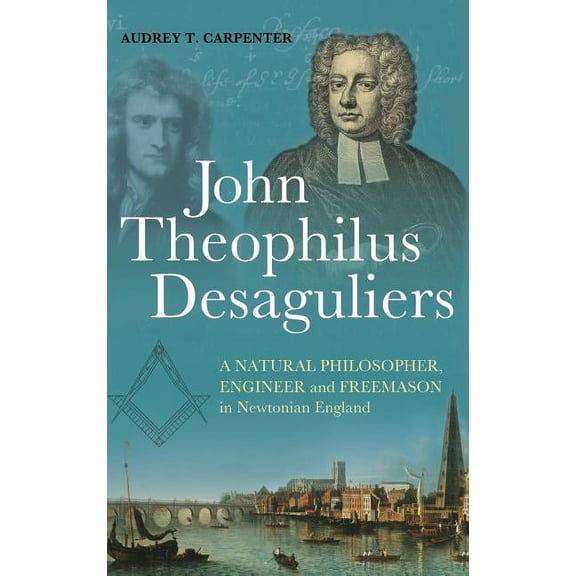 John Theophilus Desaguliers: A Natural Philosopher, Engineer and Freemason in Newtonian England, (Hardcover)