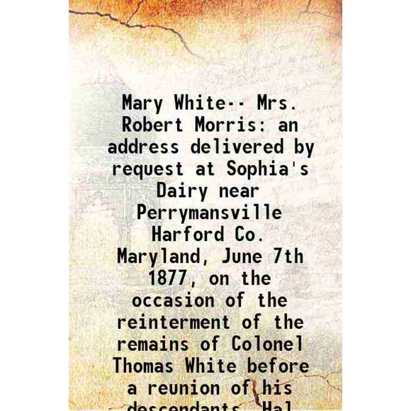 Mary White-- Mrs. Robert Morris une Adresse Livrée par Demande à Sophia's Laitier Près de Perrymansville Harford Co. Maryland, 7 Juin 1877, à l'Occasion de la Ré-Inhumation des Restes [Couverture Rigide]