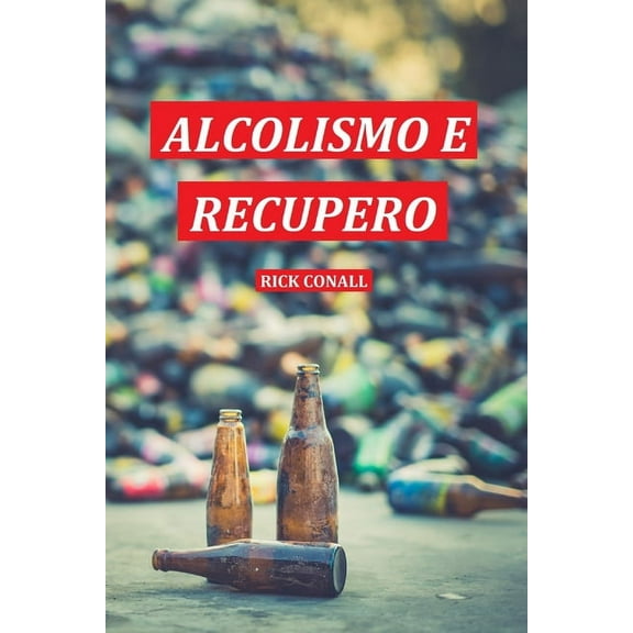 Addiction Alcolismo e Recupero: Una guida completa per smettere di bere e riprendersi dalla dipendenza. Apprendi come riacquistare, Book 1, (Paperback)