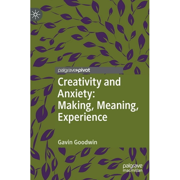 Palgrave Studies in Creativity and Cultu Creativity and Anxiety: Making, Meaning, Experience, (Hardcover)