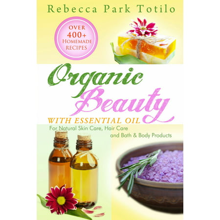 Organic Beauty With Essential Oil: Over 400+ Homemade Recipes for Natural Skin Care, Hair Care and Bath & Body Products -