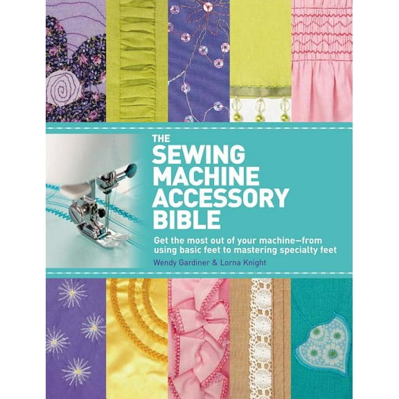 The Sewing Machine Accessory Bible: Get the Most Out of Your Machine---From Using Basic Feet to Mastering Specialty Feet, (Paperback)