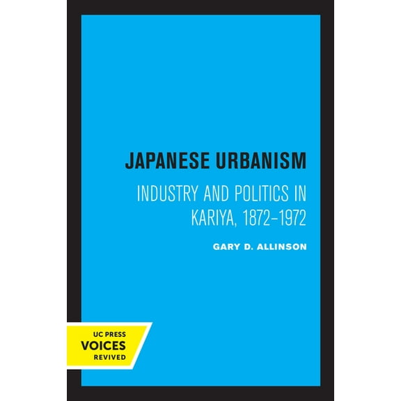 Japanese Urbanism: Industry and Politics in Kariya, 1872-1972, (Paperback)