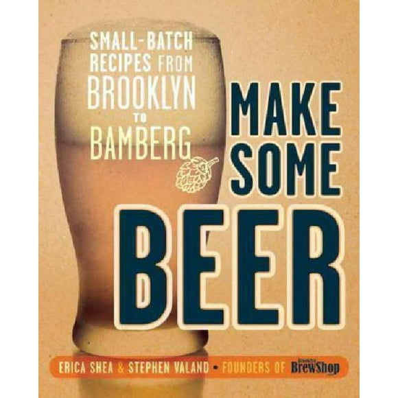 Make Some Beer: Small-Batch Recipes from Brooklyn to Bamberg, Valand, Stephen, S