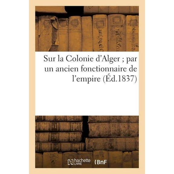 Sur La Colonie D'Alger; Par Un Ancien Fonctionnaire de L'Empire