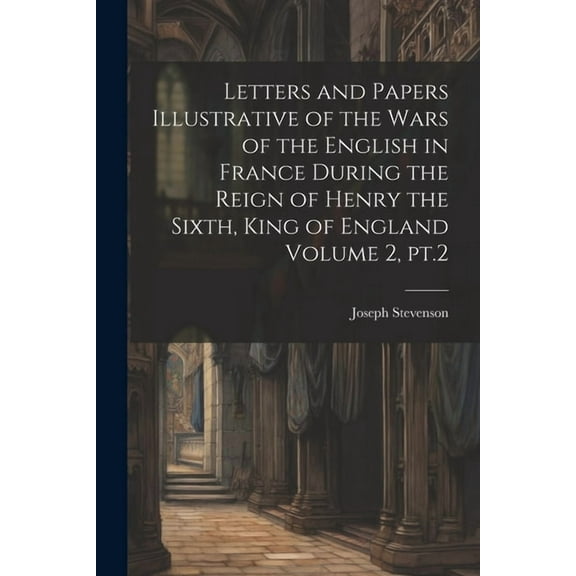 Letters and Papers Illustrative of the Wars of the English in France During the Reign of Henry the Sixth, King of England Volume 2, pt.2 (Paperback)