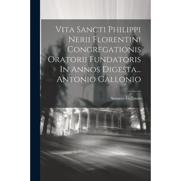 Vita Sancti Philippi Nerii Florentini Congregationis Oratorii Fundatoris In Annos Digesta... Antonio Gallonio (Paperback)