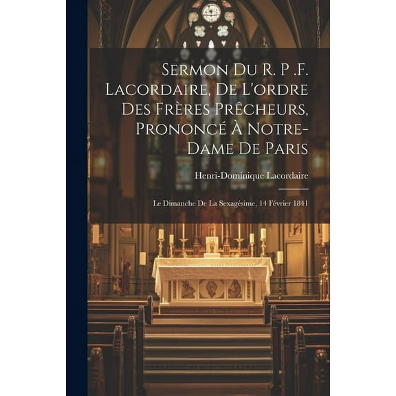 Sermon du r. p .f. Lacordaire, de l'ordre des frères prêcheurs, prononcé à Notre-Dame de Paris: Le dimanche de la sexagésime, 14 février 1841 (Paperback)