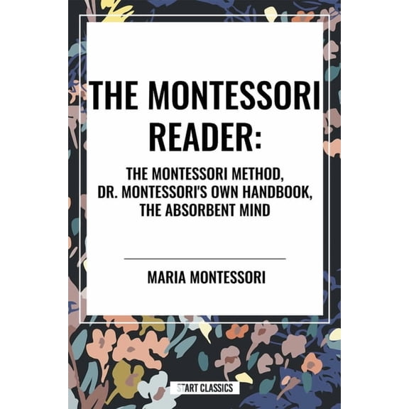 The Montessori Reader: The Montessori Method, Dr. Montessori's Own Handbook, the Absorbent Mind, (Paperback)