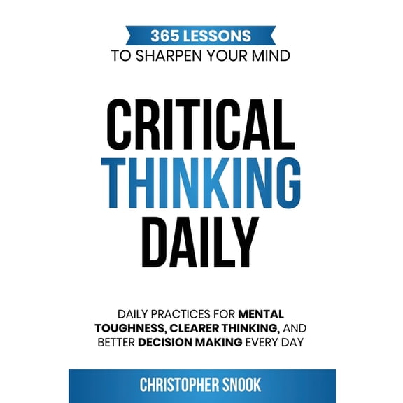 Critical Thinking Daily: 365 Lessons to Sharpen Your Mind Daily Practices for Mental Toughness, Clearer Thinking, and Be, (Paperback)