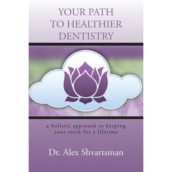 Your Path to Healthier Dentistry : A Holistic Approach to Keeping Your Teeth for a Lifetime