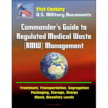 21st Century Military Documents: Commander's Guide to Regulated Medical Waste (RMW) Management - Treatment, Transportation, Segregation, Packaging, Storage, Sharps, Blood, Biosafety Levels - (Best Out Of Waste Means Of Transport)