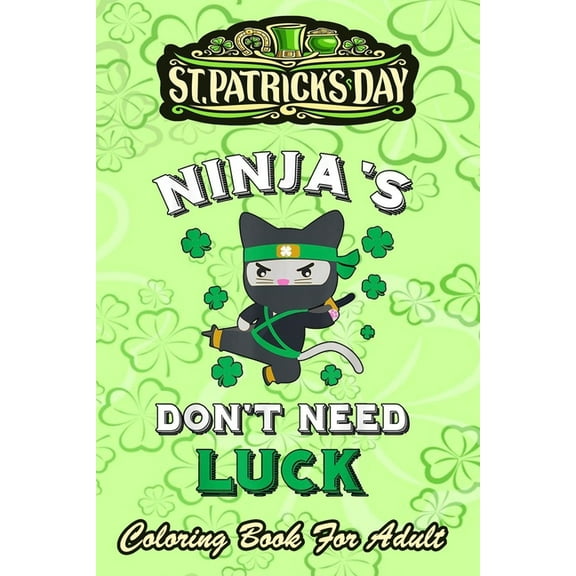 St Patricks Day Coloring Book For Adult: Ninja's Don't Need Luck Funny An Adult Coloring Books St Patrick for Kids, Adults with Beautiful Irish Shamrock, Leprechaun and Other Saint Patrick's Day Stuff