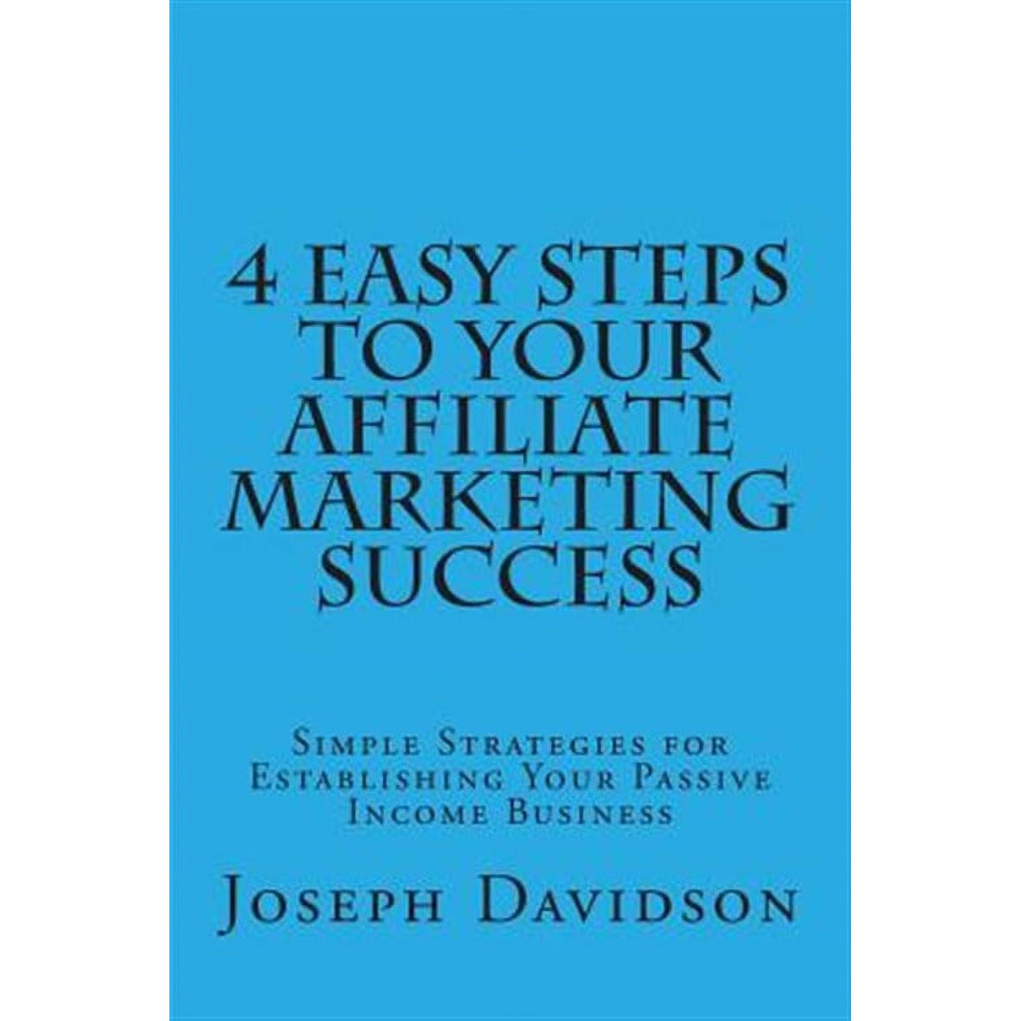 4 Easy Steps to Your Affiliate Marketing Success : Simple Strategies for Establishing Your Passive Income Business