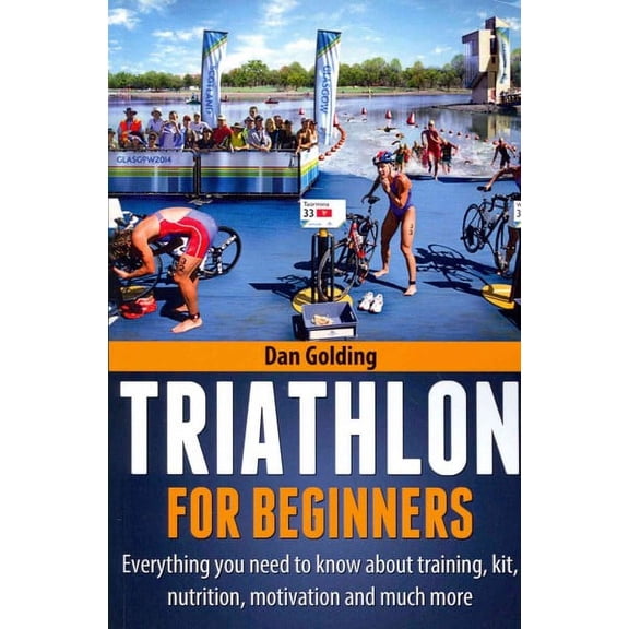 Triathlon For Beginners: Everything you need to know about training, nutrition, kit, motivation, racing, and much more (Paperback)