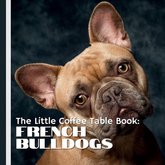 The Little Coffee Table Book: French Bulldogs: Packed with 75 fascinating facts, this book explores the history, persona, (Paperback)