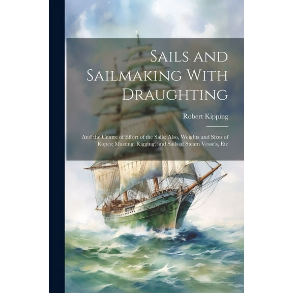 Sails and Sailmaking With Draughting: And the Centre of Effort of the Sails; Also, Weights and Sizes of Ropes; Masting, Rigging, and Sails of Steam Vessels, Etc (Paperback)