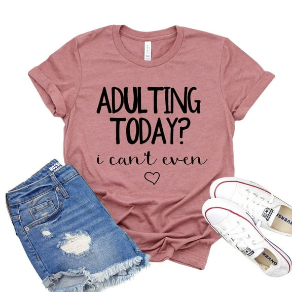 Adulting Today Shirt I Can’t Even T-shirt Mom Shirts Gift For Her Sarcastic Tee Women's Adultish Tshirt