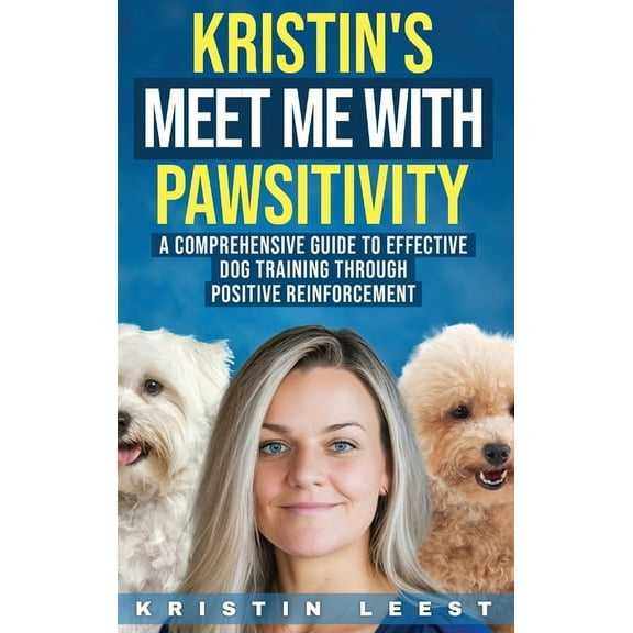 Kristin's Meet Me with Pawsitivity: A Comprehensive Guide to Effective Dog Training Through Positive Reinforcement, (Hardcover)